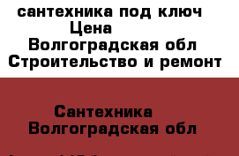 сантехника под ключ › Цена ­ 100 - Волгоградская обл. Строительство и ремонт » Сантехника   . Волгоградская обл.